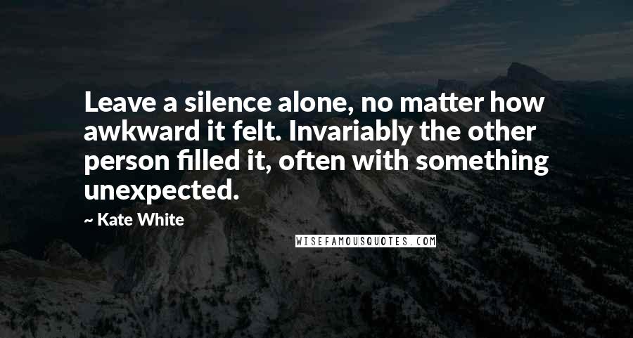 Kate White Quotes: Leave a silence alone, no matter how awkward it felt. Invariably the other person filled it, often with something unexpected.