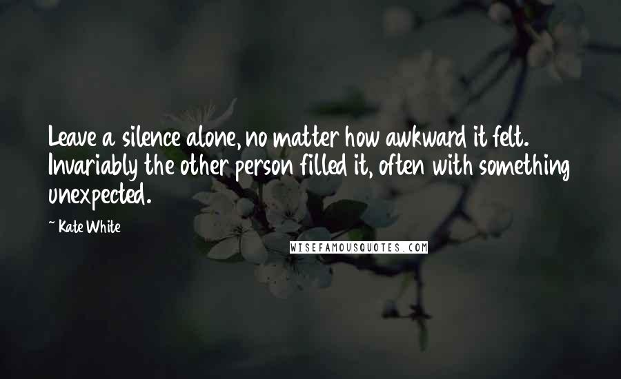 Kate White Quotes: Leave a silence alone, no matter how awkward it felt. Invariably the other person filled it, often with something unexpected.