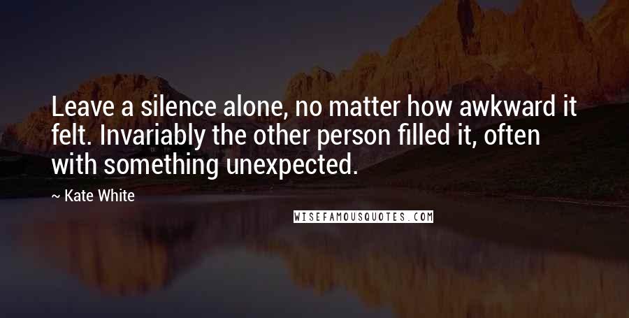 Kate White Quotes: Leave a silence alone, no matter how awkward it felt. Invariably the other person filled it, often with something unexpected.