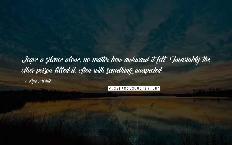 Kate White Quotes: Leave a silence alone, no matter how awkward it felt. Invariably the other person filled it, often with something unexpected.