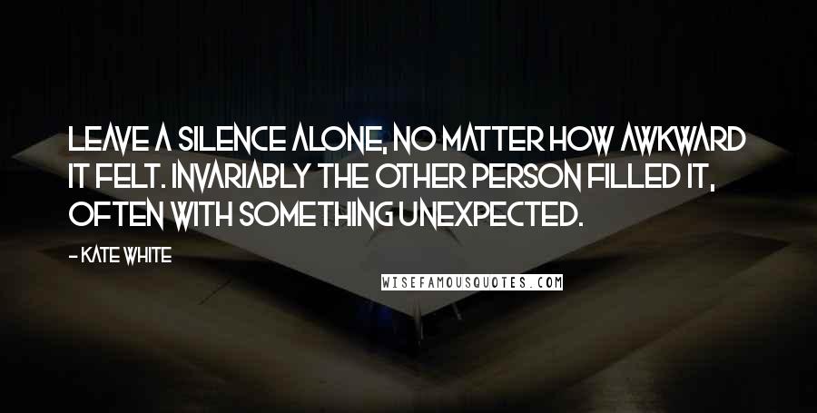 Kate White Quotes: Leave a silence alone, no matter how awkward it felt. Invariably the other person filled it, often with something unexpected.