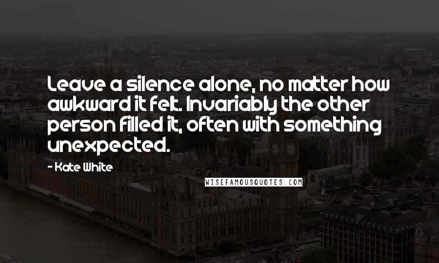 Kate White Quotes: Leave a silence alone, no matter how awkward it felt. Invariably the other person filled it, often with something unexpected.