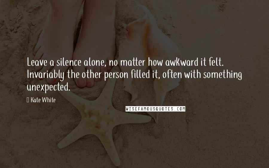Kate White Quotes: Leave a silence alone, no matter how awkward it felt. Invariably the other person filled it, often with something unexpected.