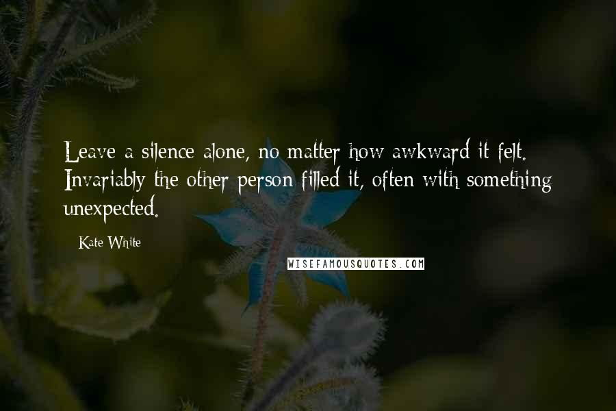 Kate White Quotes: Leave a silence alone, no matter how awkward it felt. Invariably the other person filled it, often with something unexpected.