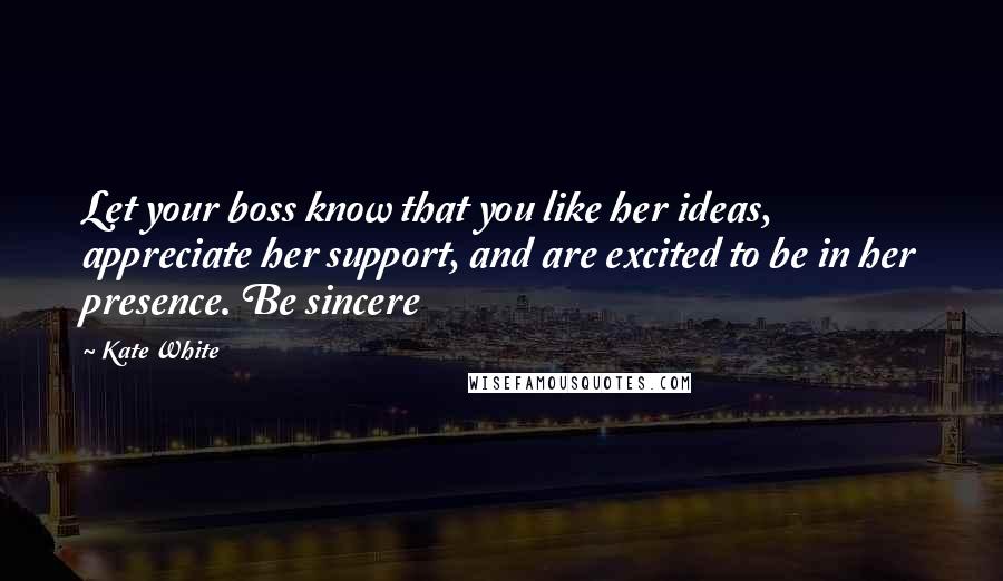 Kate White Quotes: Let your boss know that you like her ideas, appreciate her support, and are excited to be in her presence. Be sincere