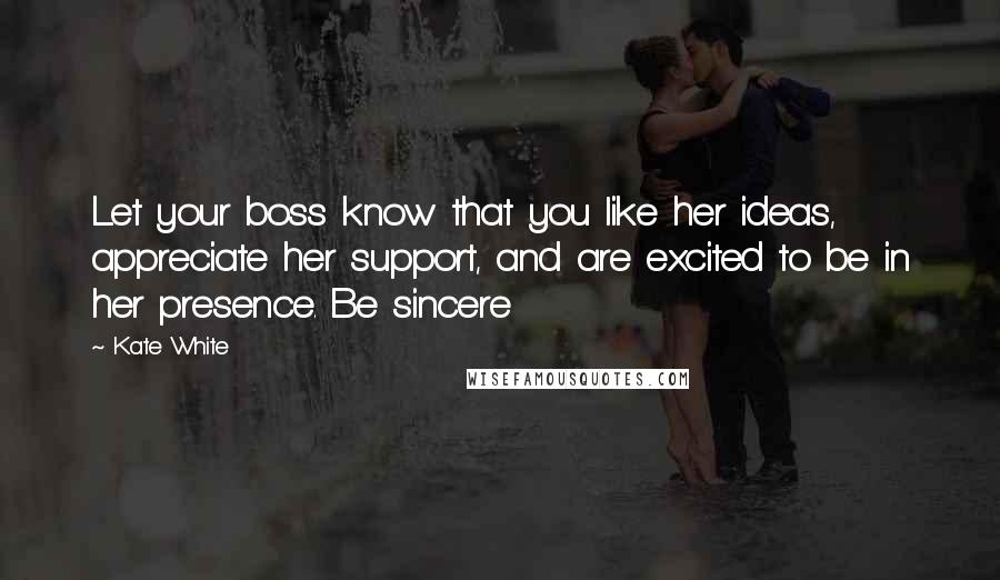 Kate White Quotes: Let your boss know that you like her ideas, appreciate her support, and are excited to be in her presence. Be sincere