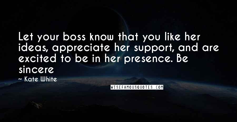 Kate White Quotes: Let your boss know that you like her ideas, appreciate her support, and are excited to be in her presence. Be sincere