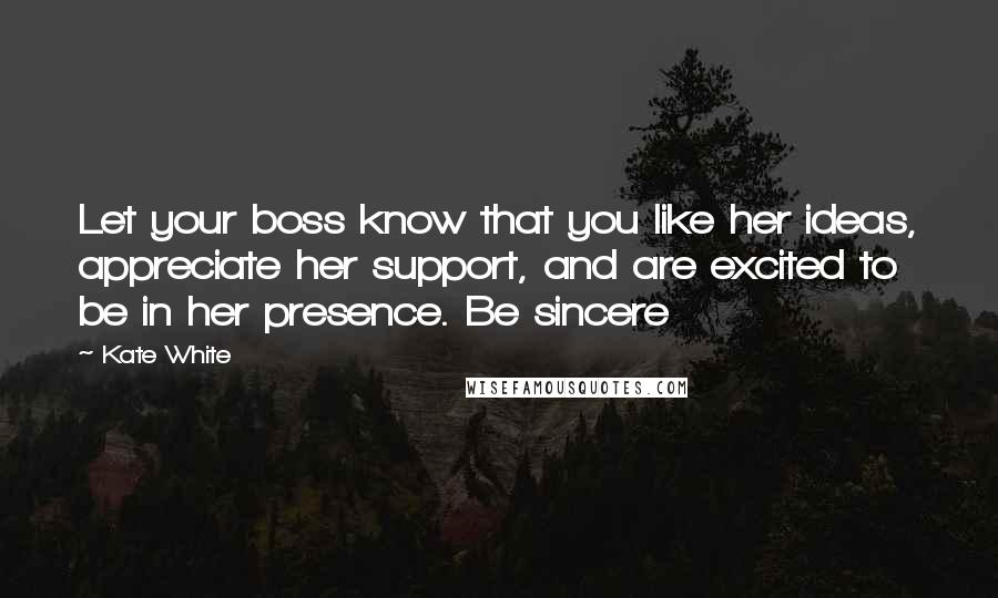 Kate White Quotes: Let your boss know that you like her ideas, appreciate her support, and are excited to be in her presence. Be sincere