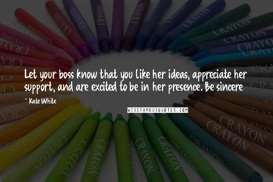 Kate White Quotes: Let your boss know that you like her ideas, appreciate her support, and are excited to be in her presence. Be sincere
