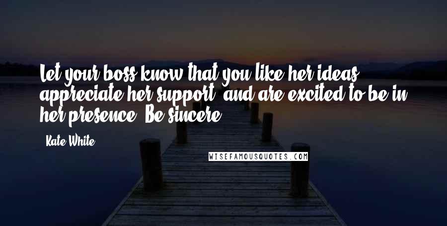 Kate White Quotes: Let your boss know that you like her ideas, appreciate her support, and are excited to be in her presence. Be sincere