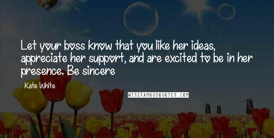 Kate White Quotes: Let your boss know that you like her ideas, appreciate her support, and are excited to be in her presence. Be sincere