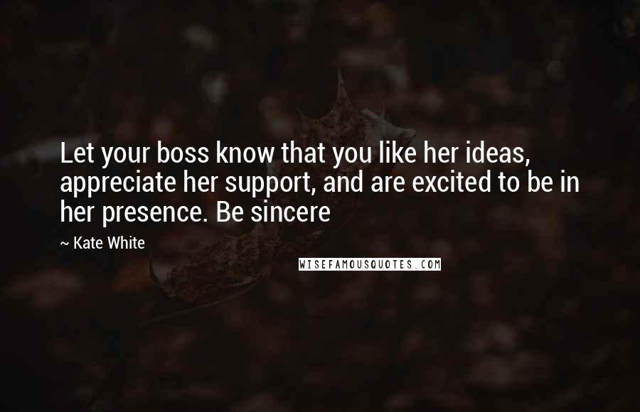 Kate White Quotes: Let your boss know that you like her ideas, appreciate her support, and are excited to be in her presence. Be sincere