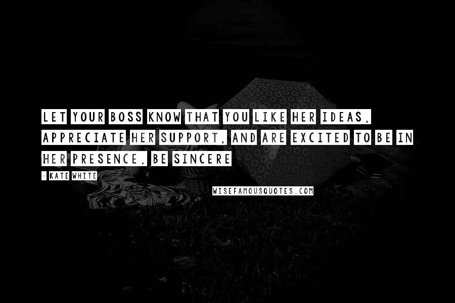 Kate White Quotes: Let your boss know that you like her ideas, appreciate her support, and are excited to be in her presence. Be sincere