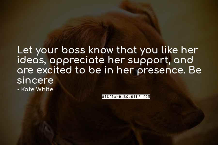 Kate White Quotes: Let your boss know that you like her ideas, appreciate her support, and are excited to be in her presence. Be sincere