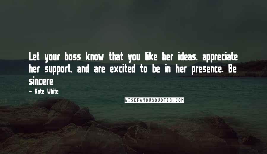 Kate White Quotes: Let your boss know that you like her ideas, appreciate her support, and are excited to be in her presence. Be sincere