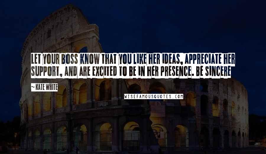 Kate White Quotes: Let your boss know that you like her ideas, appreciate her support, and are excited to be in her presence. Be sincere