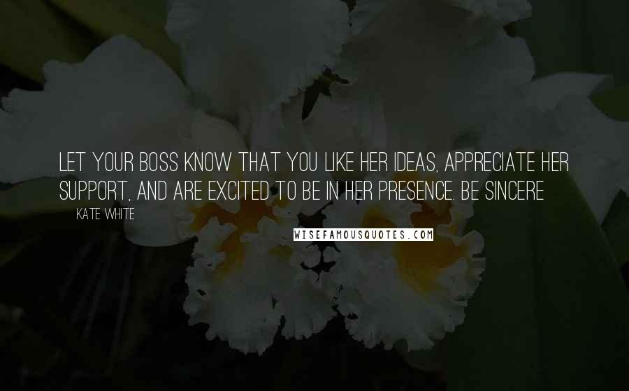 Kate White Quotes: Let your boss know that you like her ideas, appreciate her support, and are excited to be in her presence. Be sincere