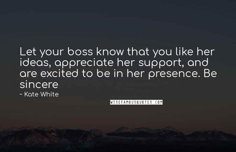 Kate White Quotes: Let your boss know that you like her ideas, appreciate her support, and are excited to be in her presence. Be sincere