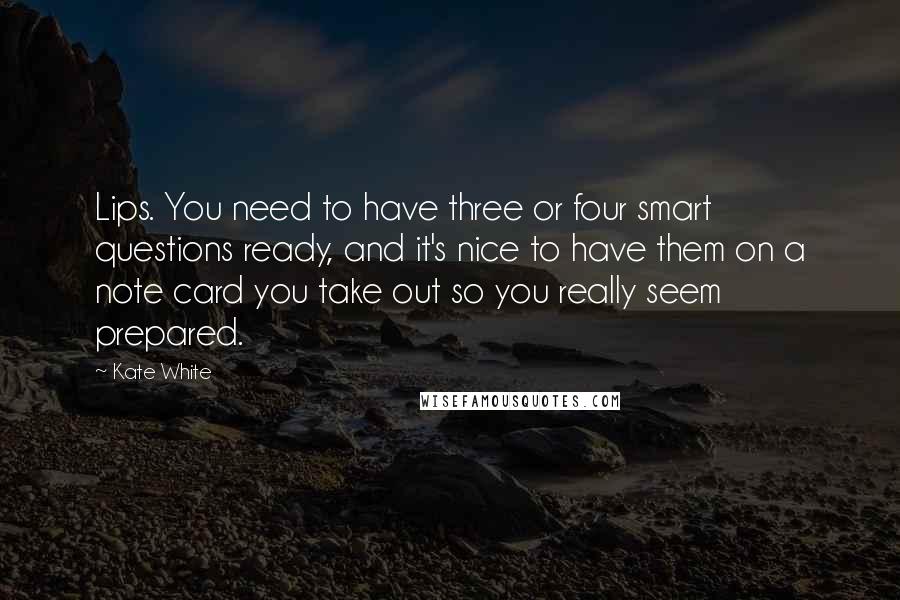 Kate White Quotes: Lips. You need to have three or four smart questions ready, and it's nice to have them on a note card you take out so you really seem prepared.