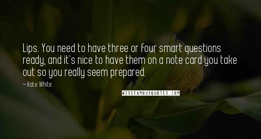 Kate White Quotes: Lips. You need to have three or four smart questions ready, and it's nice to have them on a note card you take out so you really seem prepared.