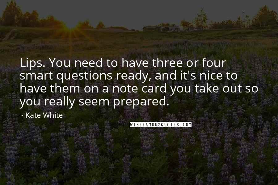 Kate White Quotes: Lips. You need to have three or four smart questions ready, and it's nice to have them on a note card you take out so you really seem prepared.