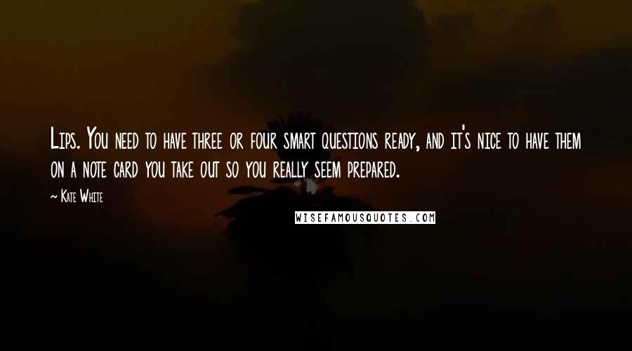 Kate White Quotes: Lips. You need to have three or four smart questions ready, and it's nice to have them on a note card you take out so you really seem prepared.