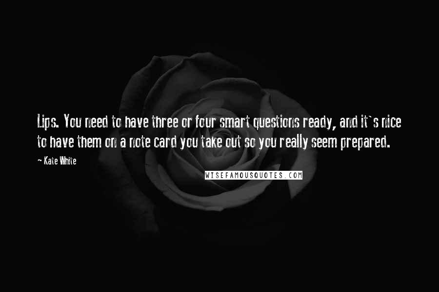 Kate White Quotes: Lips. You need to have three or four smart questions ready, and it's nice to have them on a note card you take out so you really seem prepared.