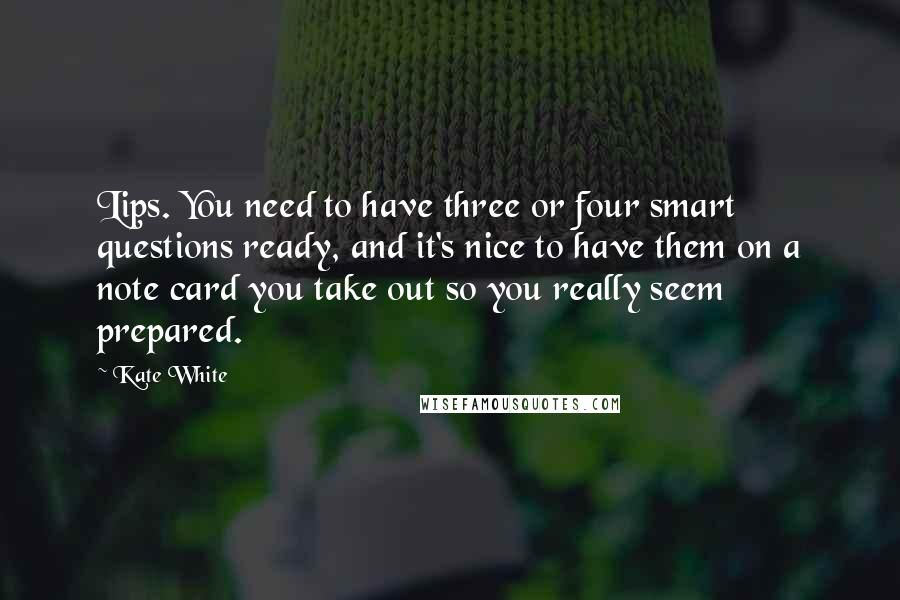 Kate White Quotes: Lips. You need to have three or four smart questions ready, and it's nice to have them on a note card you take out so you really seem prepared.