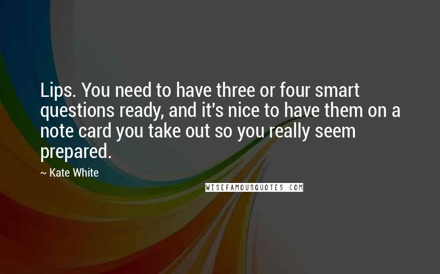 Kate White Quotes: Lips. You need to have three or four smart questions ready, and it's nice to have them on a note card you take out so you really seem prepared.