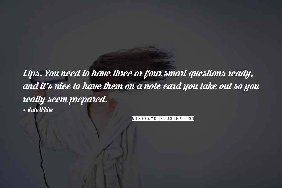 Kate White Quotes: Lips. You need to have three or four smart questions ready, and it's nice to have them on a note card you take out so you really seem prepared.