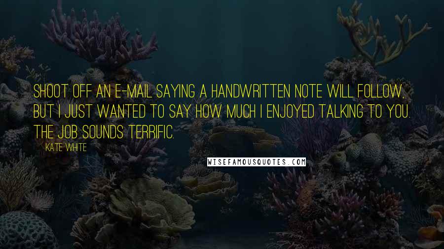 Kate White Quotes: Shoot off an e-mail saying A handwritten note will follow, but I just wanted to say how much I enjoyed talking to you. The job sounds terrific.