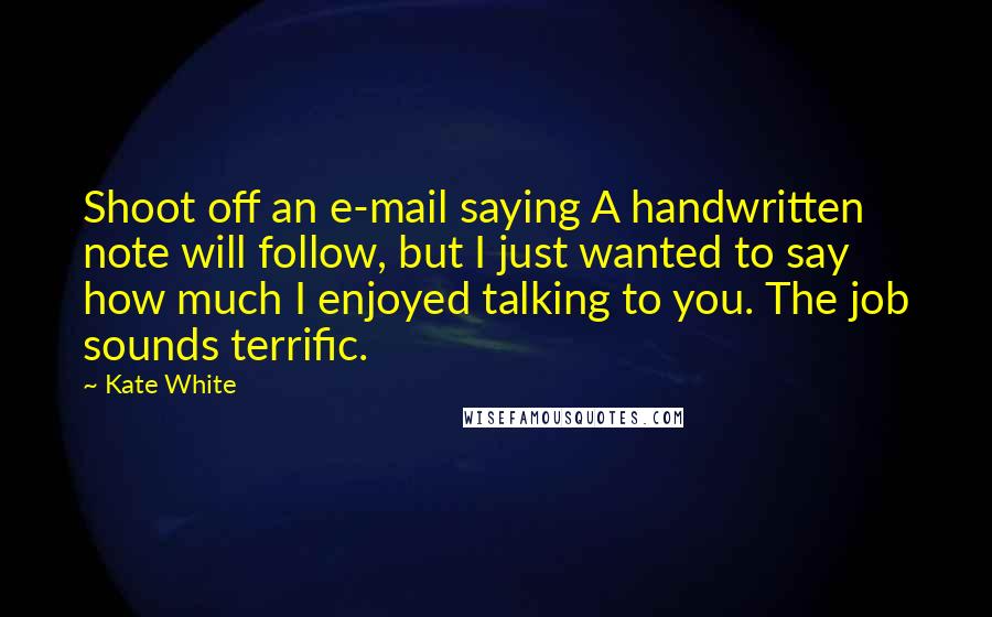 Kate White Quotes: Shoot off an e-mail saying A handwritten note will follow, but I just wanted to say how much I enjoyed talking to you. The job sounds terrific.