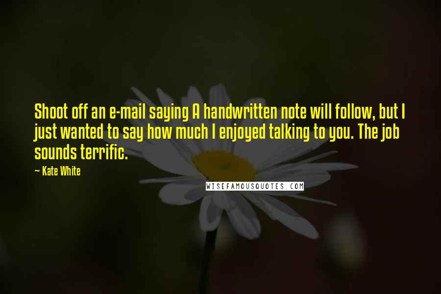 Kate White Quotes: Shoot off an e-mail saying A handwritten note will follow, but I just wanted to say how much I enjoyed talking to you. The job sounds terrific.