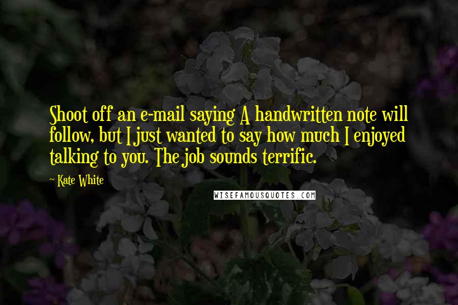 Kate White Quotes: Shoot off an e-mail saying A handwritten note will follow, but I just wanted to say how much I enjoyed talking to you. The job sounds terrific.