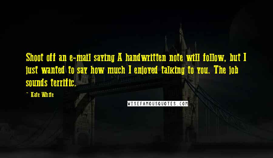 Kate White Quotes: Shoot off an e-mail saying A handwritten note will follow, but I just wanted to say how much I enjoyed talking to you. The job sounds terrific.