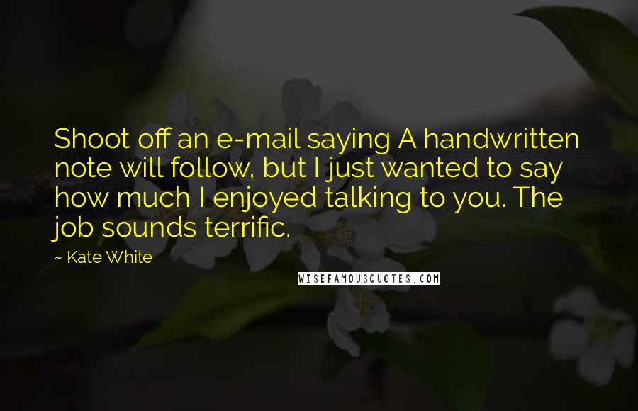 Kate White Quotes: Shoot off an e-mail saying A handwritten note will follow, but I just wanted to say how much I enjoyed talking to you. The job sounds terrific.