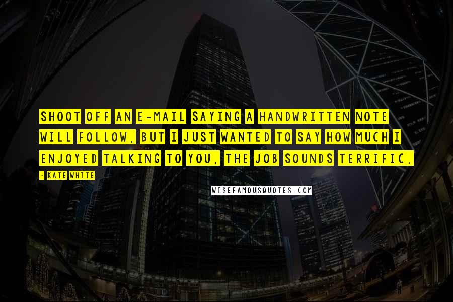 Kate White Quotes: Shoot off an e-mail saying A handwritten note will follow, but I just wanted to say how much I enjoyed talking to you. The job sounds terrific.