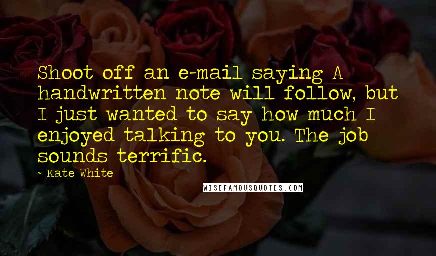 Kate White Quotes: Shoot off an e-mail saying A handwritten note will follow, but I just wanted to say how much I enjoyed talking to you. The job sounds terrific.