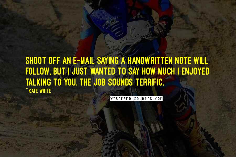 Kate White Quotes: Shoot off an e-mail saying A handwritten note will follow, but I just wanted to say how much I enjoyed talking to you. The job sounds terrific.