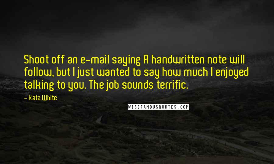 Kate White Quotes: Shoot off an e-mail saying A handwritten note will follow, but I just wanted to say how much I enjoyed talking to you. The job sounds terrific.