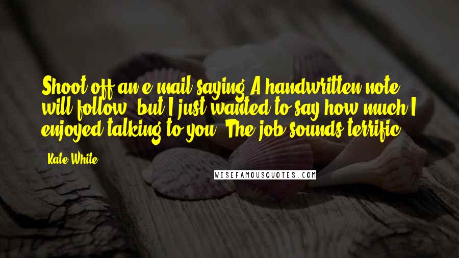 Kate White Quotes: Shoot off an e-mail saying A handwritten note will follow, but I just wanted to say how much I enjoyed talking to you. The job sounds terrific.