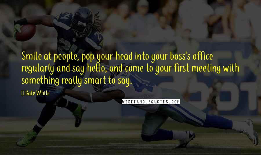 Kate White Quotes: Smile at people, pop your head into your boss's office regularly and say hello, and come to your first meeting with something really smart to say.