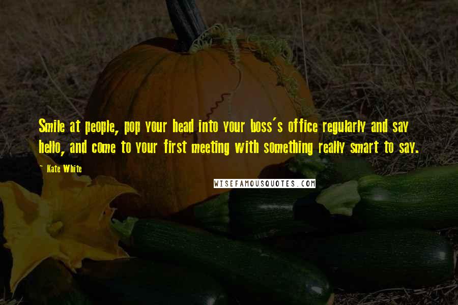 Kate White Quotes: Smile at people, pop your head into your boss's office regularly and say hello, and come to your first meeting with something really smart to say.