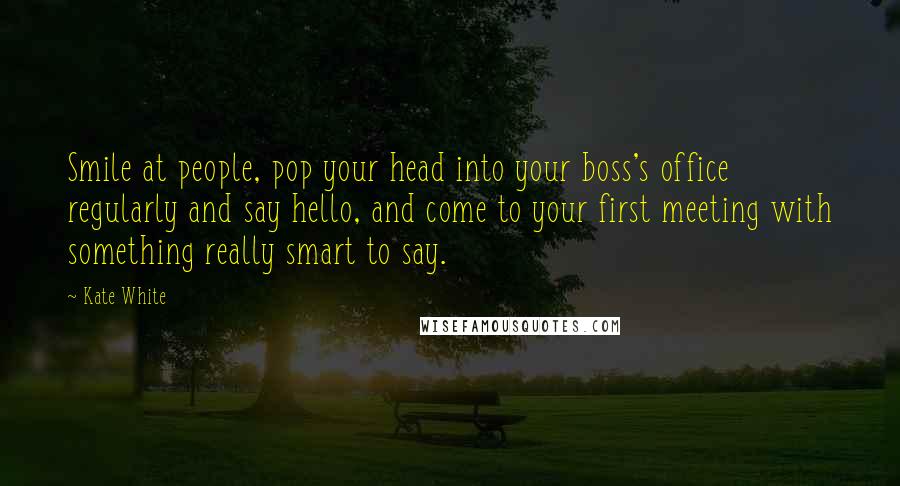 Kate White Quotes: Smile at people, pop your head into your boss's office regularly and say hello, and come to your first meeting with something really smart to say.