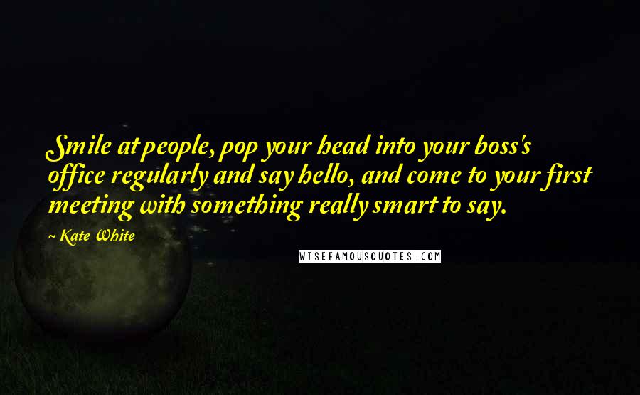 Kate White Quotes: Smile at people, pop your head into your boss's office regularly and say hello, and come to your first meeting with something really smart to say.