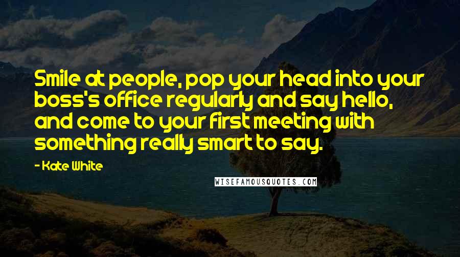 Kate White Quotes: Smile at people, pop your head into your boss's office regularly and say hello, and come to your first meeting with something really smart to say.