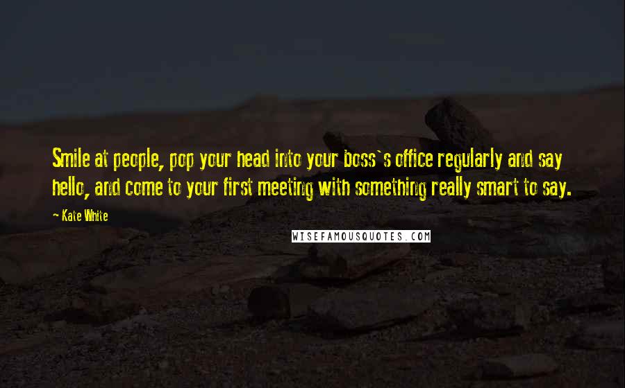 Kate White Quotes: Smile at people, pop your head into your boss's office regularly and say hello, and come to your first meeting with something really smart to say.