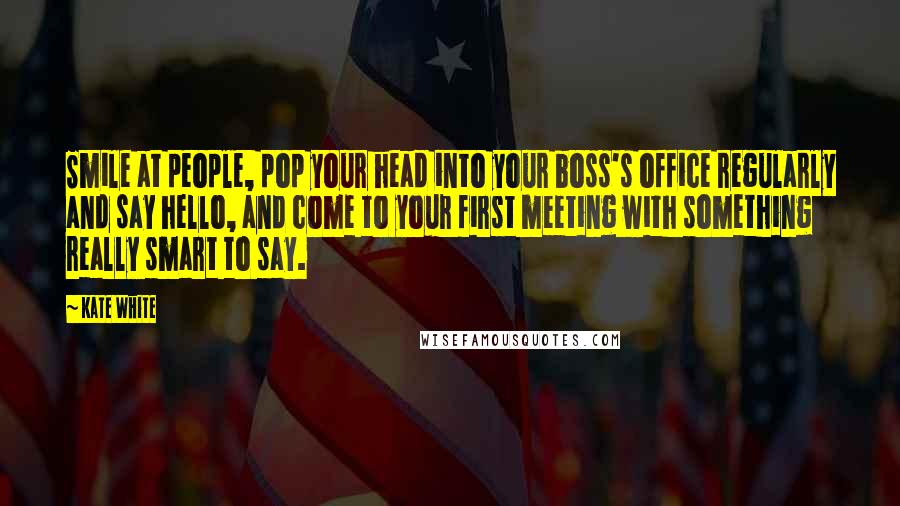 Kate White Quotes: Smile at people, pop your head into your boss's office regularly and say hello, and come to your first meeting with something really smart to say.