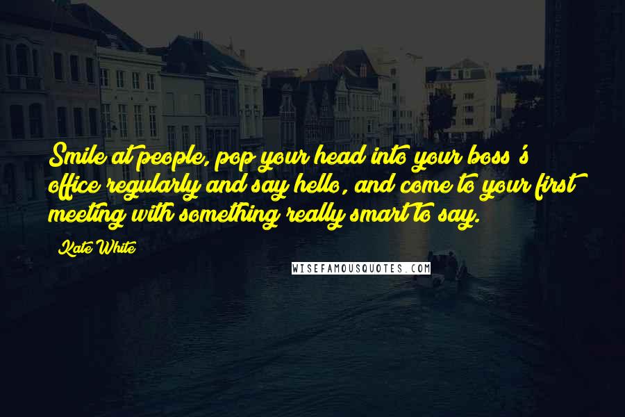 Kate White Quotes: Smile at people, pop your head into your boss's office regularly and say hello, and come to your first meeting with something really smart to say.