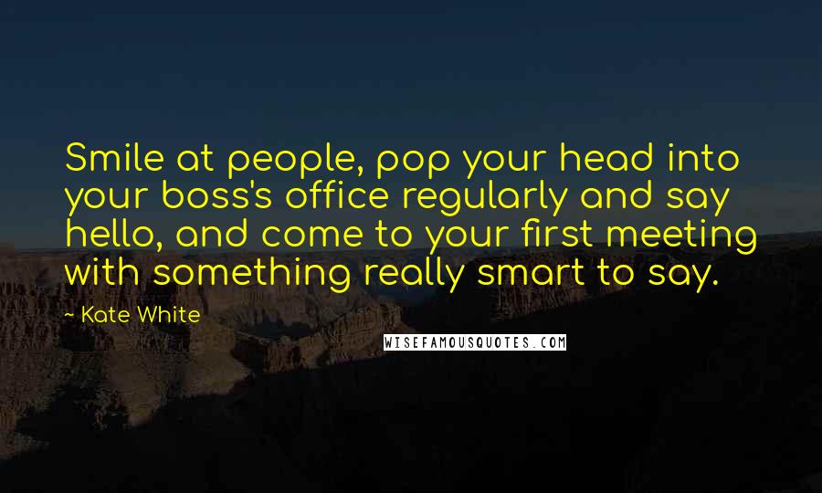 Kate White Quotes: Smile at people, pop your head into your boss's office regularly and say hello, and come to your first meeting with something really smart to say.